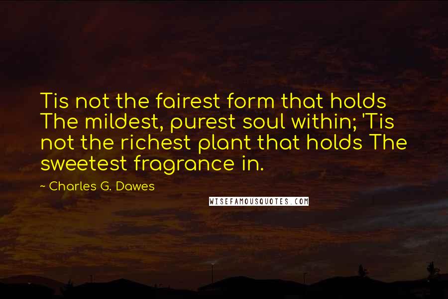 Charles G. Dawes Quotes: Tis not the fairest form that holds The mildest, purest soul within; 'Tis not the richest plant that holds The sweetest fragrance in.