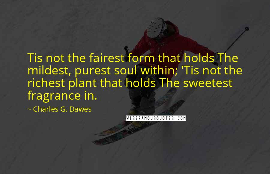 Charles G. Dawes Quotes: Tis not the fairest form that holds The mildest, purest soul within; 'Tis not the richest plant that holds The sweetest fragrance in.