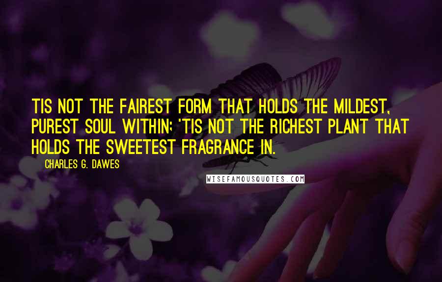 Charles G. Dawes Quotes: Tis not the fairest form that holds The mildest, purest soul within; 'Tis not the richest plant that holds The sweetest fragrance in.