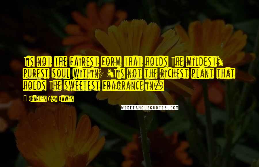 Charles G. Dawes Quotes: Tis not the fairest form that holds The mildest, purest soul within; 'Tis not the richest plant that holds The sweetest fragrance in.