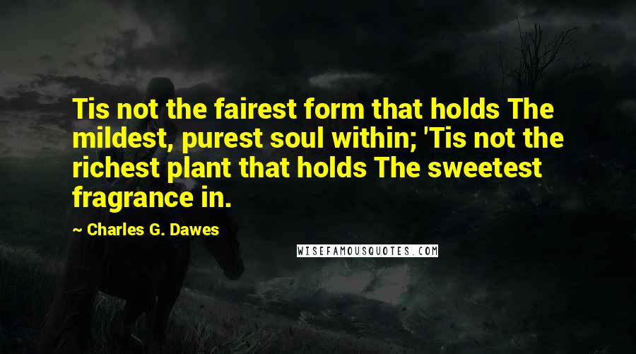 Charles G. Dawes Quotes: Tis not the fairest form that holds The mildest, purest soul within; 'Tis not the richest plant that holds The sweetest fragrance in.