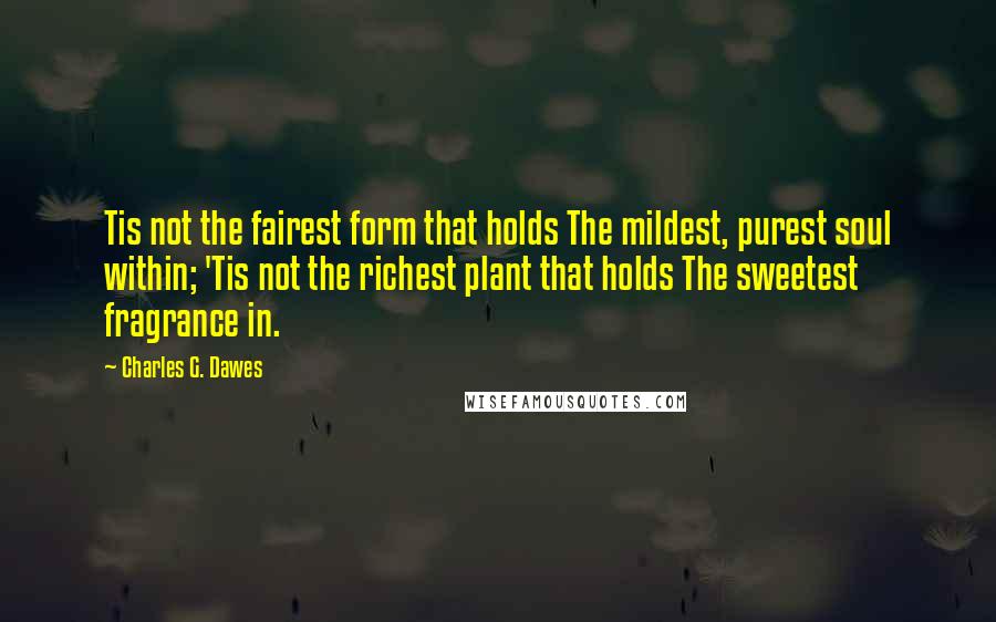 Charles G. Dawes Quotes: Tis not the fairest form that holds The mildest, purest soul within; 'Tis not the richest plant that holds The sweetest fragrance in.