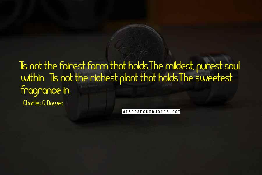 Charles G. Dawes Quotes: Tis not the fairest form that holds The mildest, purest soul within; 'Tis not the richest plant that holds The sweetest fragrance in.
