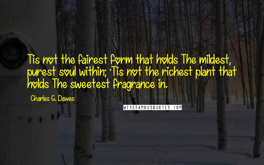 Charles G. Dawes Quotes: Tis not the fairest form that holds The mildest, purest soul within; 'Tis not the richest plant that holds The sweetest fragrance in.