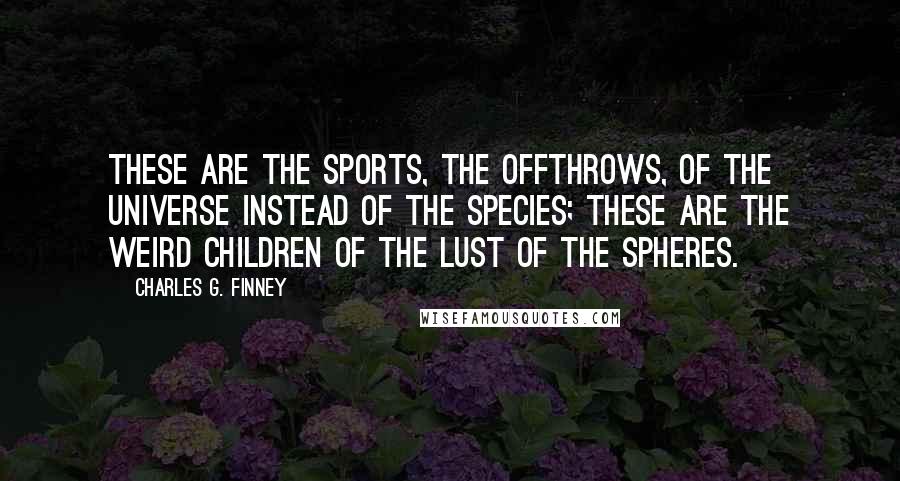 Charles G. Finney Quotes: These are the sports, the offthrows, of the universe instead of the species; these are the weird children of the lust of the spheres.