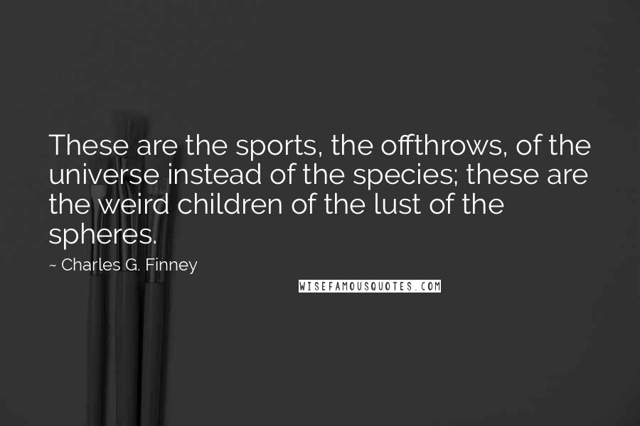 Charles G. Finney Quotes: These are the sports, the offthrows, of the universe instead of the species; these are the weird children of the lust of the spheres.