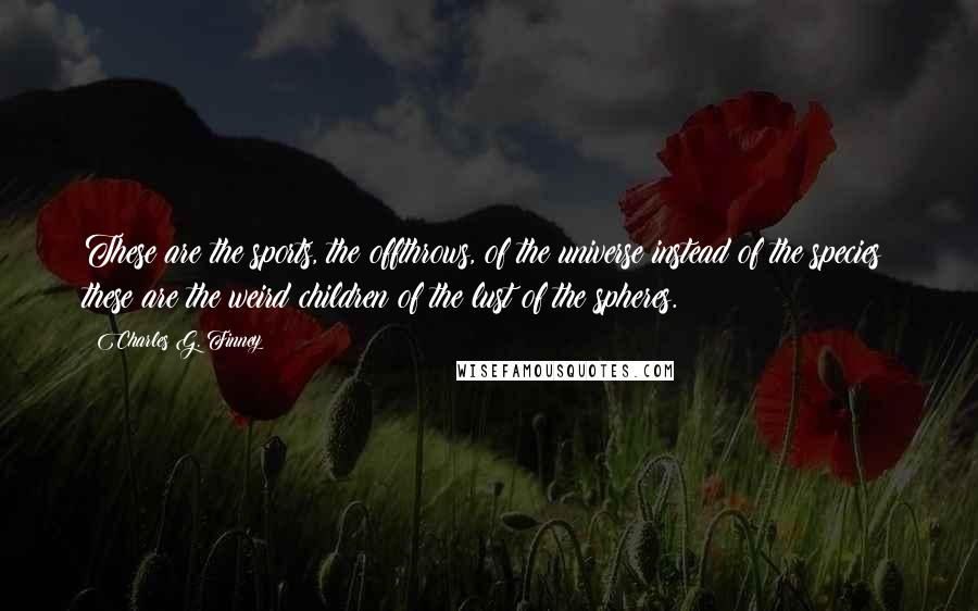 Charles G. Finney Quotes: These are the sports, the offthrows, of the universe instead of the species; these are the weird children of the lust of the spheres.