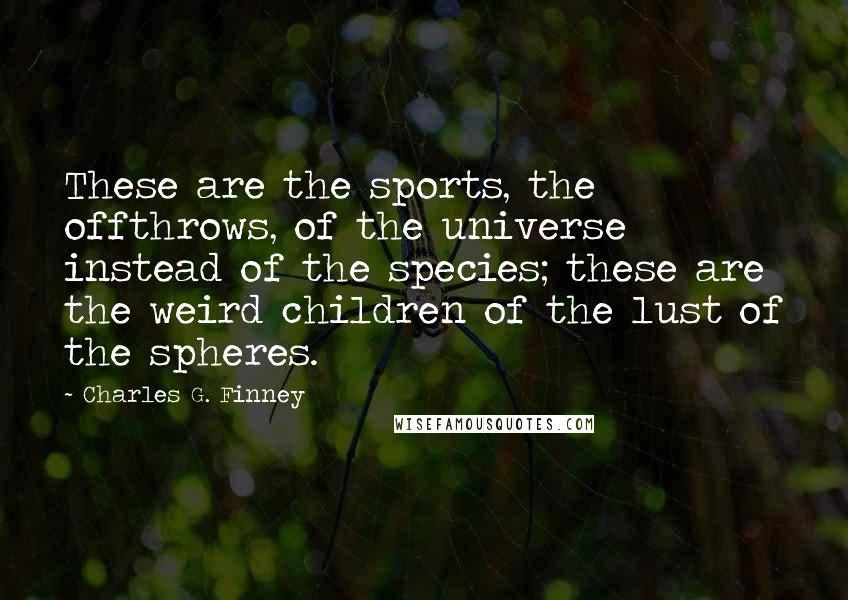 Charles G. Finney Quotes: These are the sports, the offthrows, of the universe instead of the species; these are the weird children of the lust of the spheres.