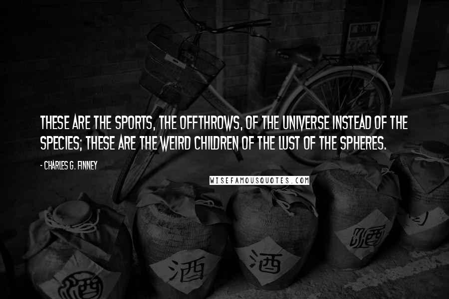 Charles G. Finney Quotes: These are the sports, the offthrows, of the universe instead of the species; these are the weird children of the lust of the spheres.