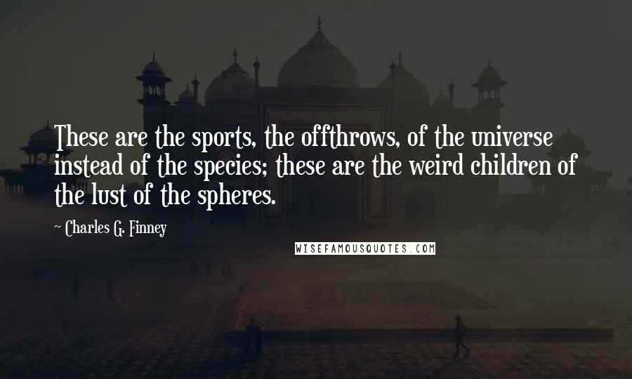 Charles G. Finney Quotes: These are the sports, the offthrows, of the universe instead of the species; these are the weird children of the lust of the spheres.