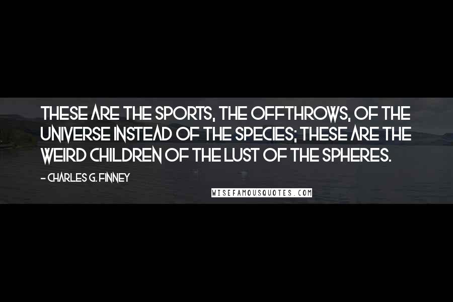 Charles G. Finney Quotes: These are the sports, the offthrows, of the universe instead of the species; these are the weird children of the lust of the spheres.