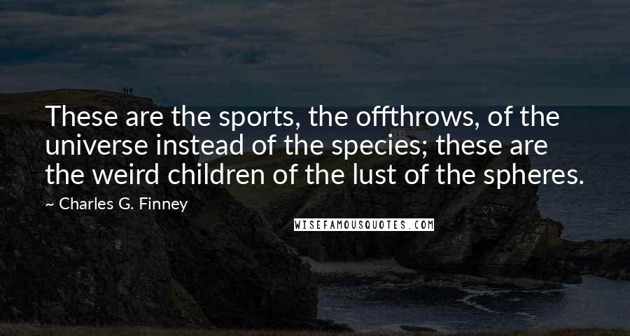 Charles G. Finney Quotes: These are the sports, the offthrows, of the universe instead of the species; these are the weird children of the lust of the spheres.