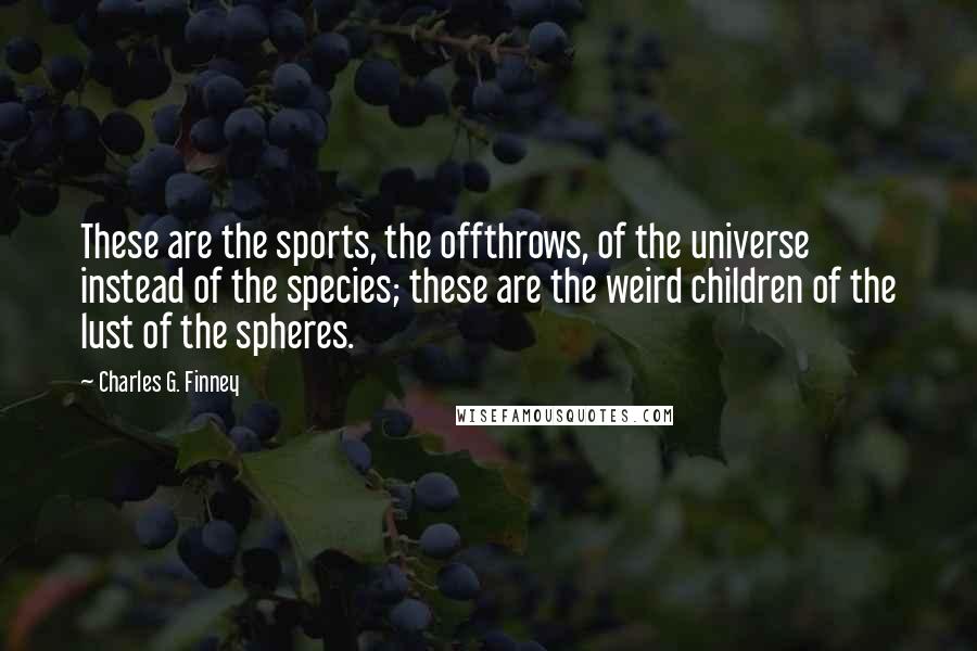 Charles G. Finney Quotes: These are the sports, the offthrows, of the universe instead of the species; these are the weird children of the lust of the spheres.