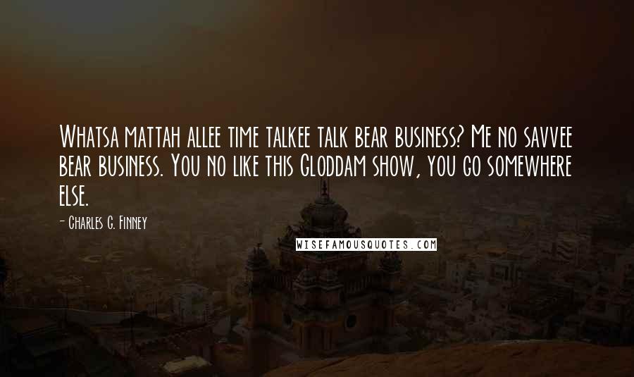 Charles G. Finney Quotes: Whatsa mattah allee time talkee talk bear business? Me no savvee bear business. You no like this Gloddam show, you go somewhere else.