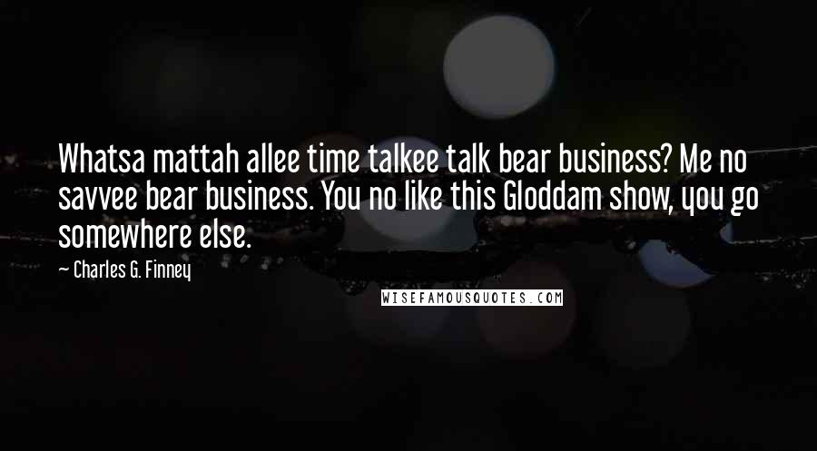 Charles G. Finney Quotes: Whatsa mattah allee time talkee talk bear business? Me no savvee bear business. You no like this Gloddam show, you go somewhere else.