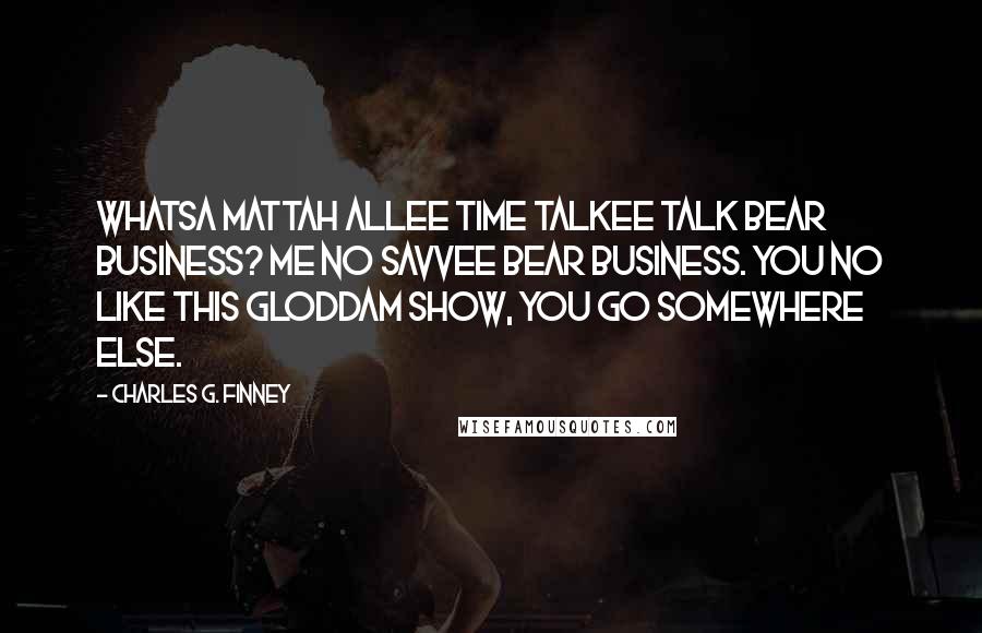 Charles G. Finney Quotes: Whatsa mattah allee time talkee talk bear business? Me no savvee bear business. You no like this Gloddam show, you go somewhere else.