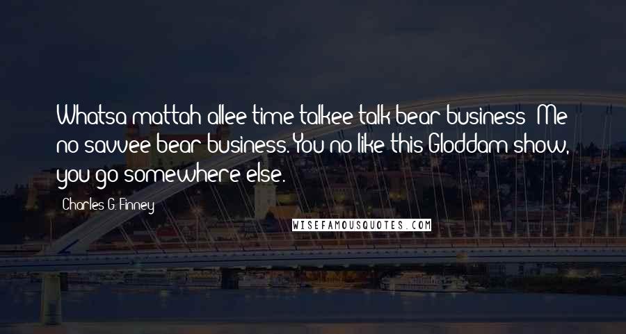 Charles G. Finney Quotes: Whatsa mattah allee time talkee talk bear business? Me no savvee bear business. You no like this Gloddam show, you go somewhere else.