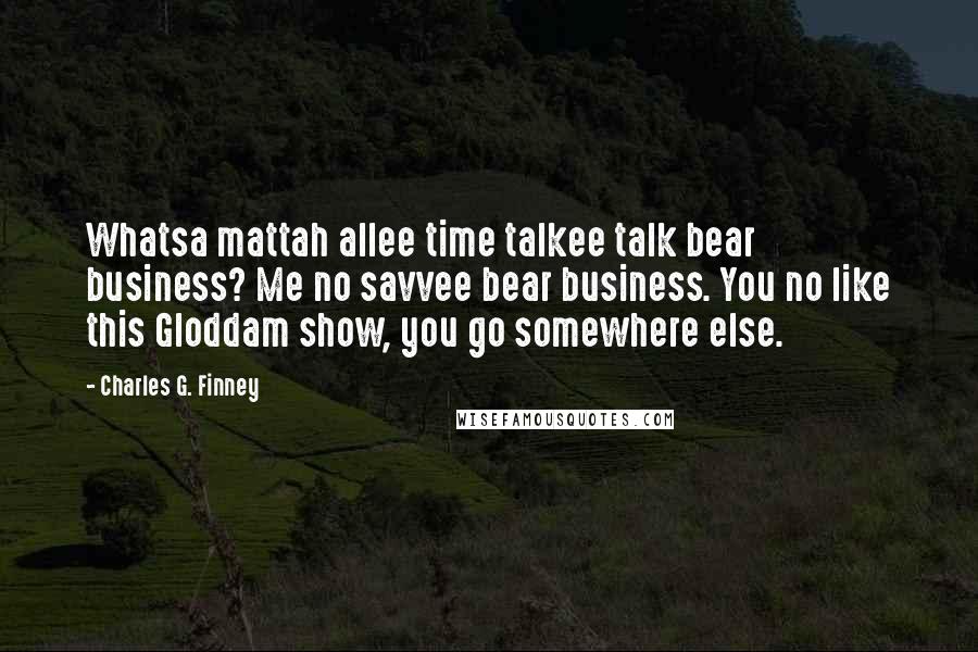 Charles G. Finney Quotes: Whatsa mattah allee time talkee talk bear business? Me no savvee bear business. You no like this Gloddam show, you go somewhere else.