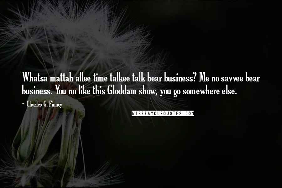 Charles G. Finney Quotes: Whatsa mattah allee time talkee talk bear business? Me no savvee bear business. You no like this Gloddam show, you go somewhere else.