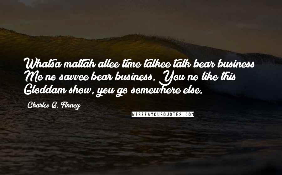 Charles G. Finney Quotes: Whatsa mattah allee time talkee talk bear business? Me no savvee bear business. You no like this Gloddam show, you go somewhere else.