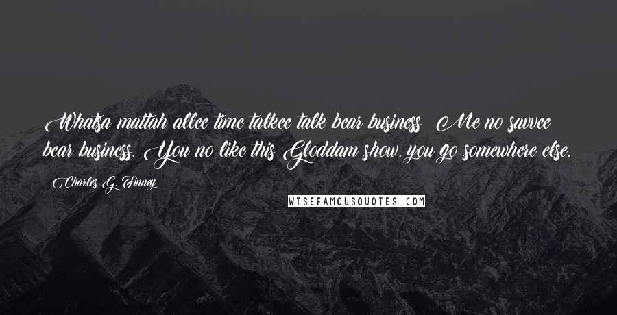 Charles G. Finney Quotes: Whatsa mattah allee time talkee talk bear business? Me no savvee bear business. You no like this Gloddam show, you go somewhere else.