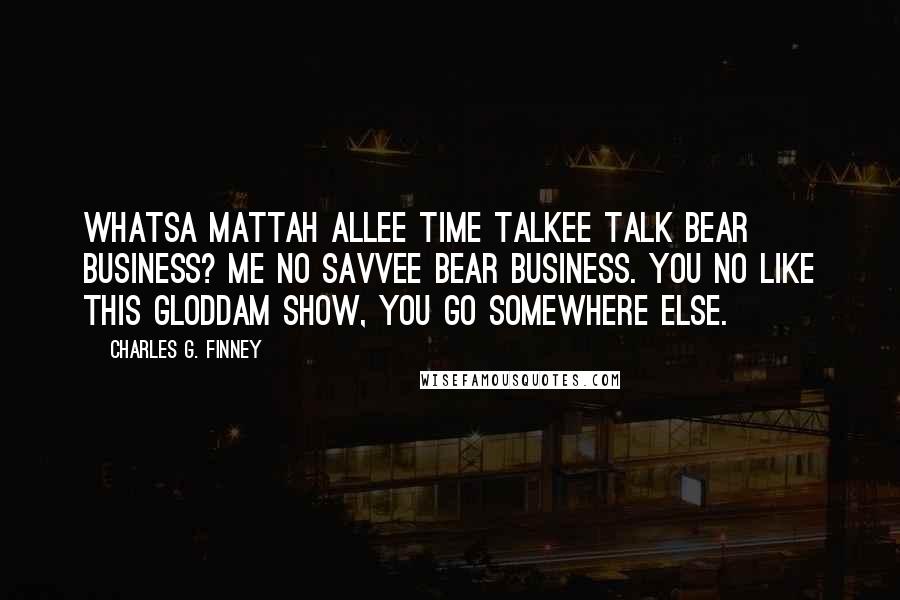 Charles G. Finney Quotes: Whatsa mattah allee time talkee talk bear business? Me no savvee bear business. You no like this Gloddam show, you go somewhere else.