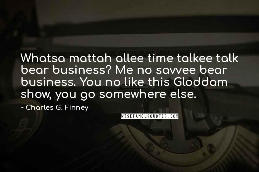 Charles G. Finney Quotes: Whatsa mattah allee time talkee talk bear business? Me no savvee bear business. You no like this Gloddam show, you go somewhere else.