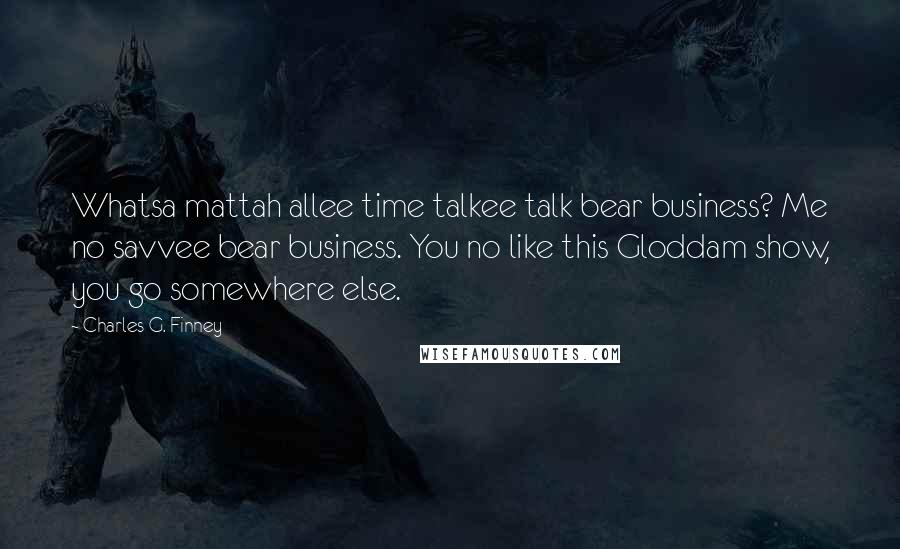 Charles G. Finney Quotes: Whatsa mattah allee time talkee talk bear business? Me no savvee bear business. You no like this Gloddam show, you go somewhere else.