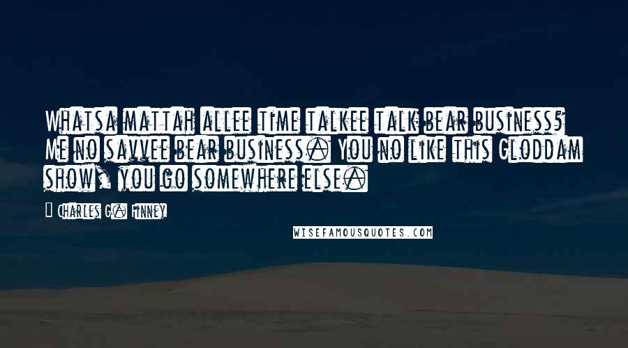Charles G. Finney Quotes: Whatsa mattah allee time talkee talk bear business? Me no savvee bear business. You no like this Gloddam show, you go somewhere else.