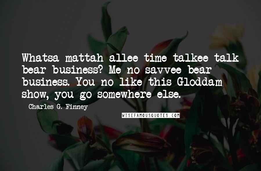 Charles G. Finney Quotes: Whatsa mattah allee time talkee talk bear business? Me no savvee bear business. You no like this Gloddam show, you go somewhere else.