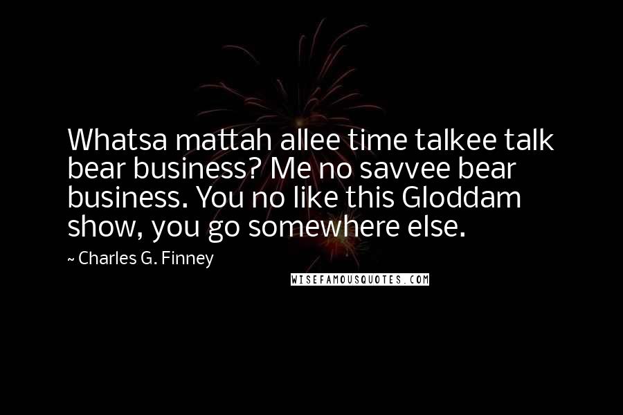 Charles G. Finney Quotes: Whatsa mattah allee time talkee talk bear business? Me no savvee bear business. You no like this Gloddam show, you go somewhere else.