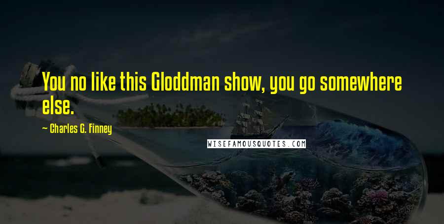 Charles G. Finney Quotes: You no like this Gloddman show, you go somewhere else.