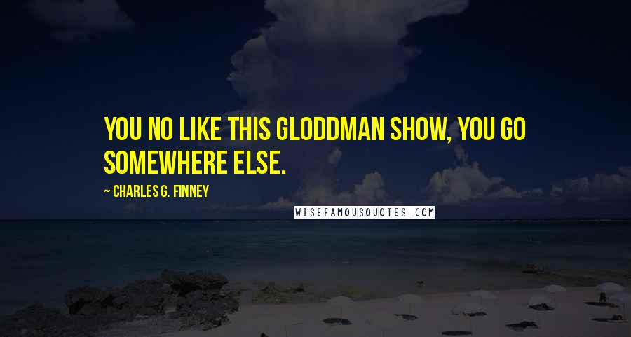 Charles G. Finney Quotes: You no like this Gloddman show, you go somewhere else.