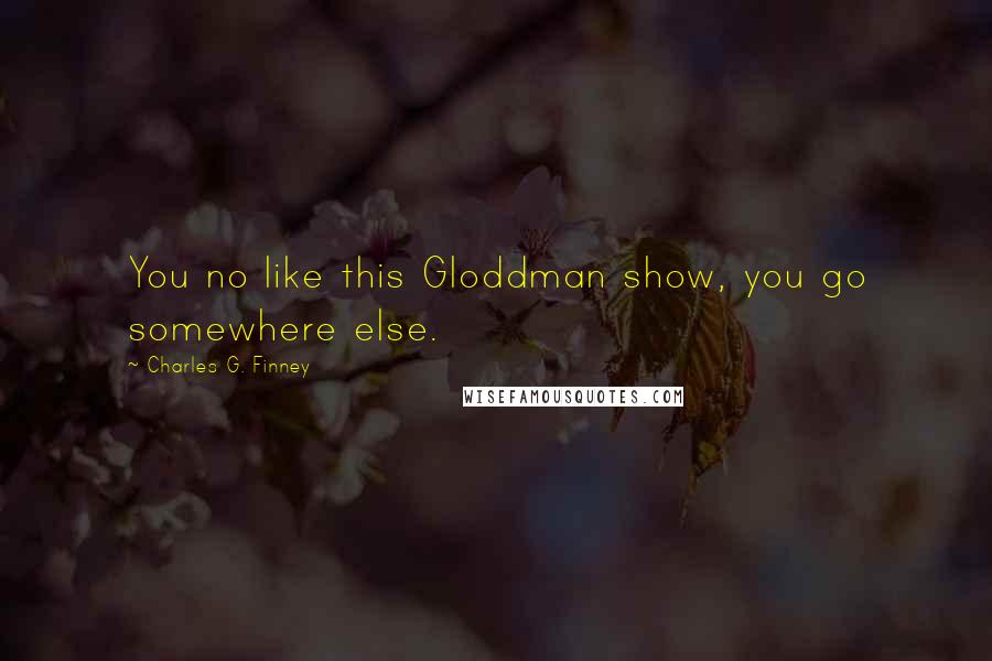 Charles G. Finney Quotes: You no like this Gloddman show, you go somewhere else.
