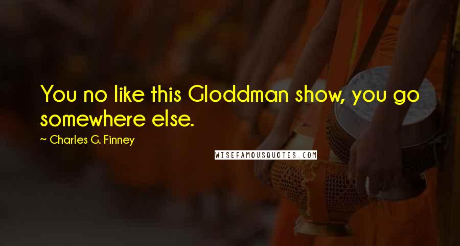 Charles G. Finney Quotes: You no like this Gloddman show, you go somewhere else.