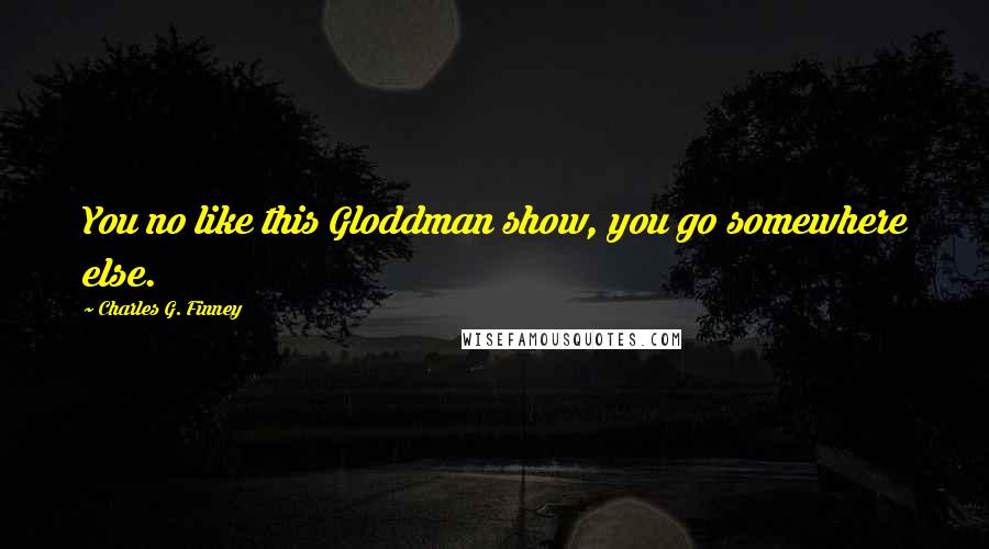 Charles G. Finney Quotes: You no like this Gloddman show, you go somewhere else.