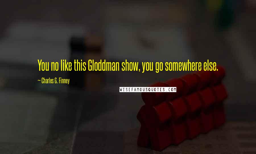 Charles G. Finney Quotes: You no like this Gloddman show, you go somewhere else.