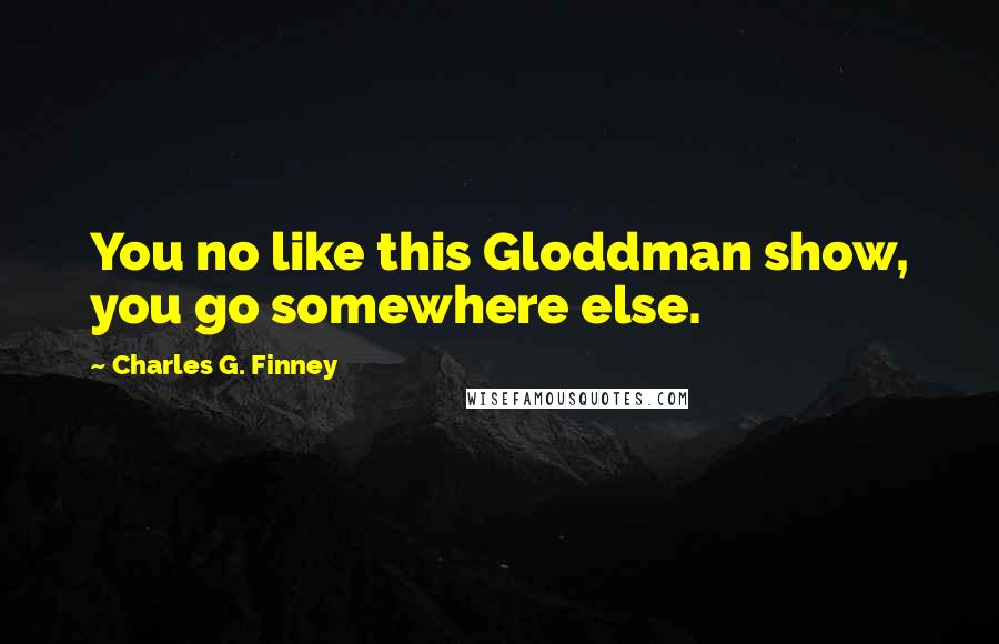 Charles G. Finney Quotes: You no like this Gloddman show, you go somewhere else.