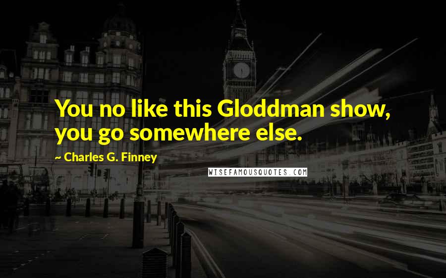 Charles G. Finney Quotes: You no like this Gloddman show, you go somewhere else.