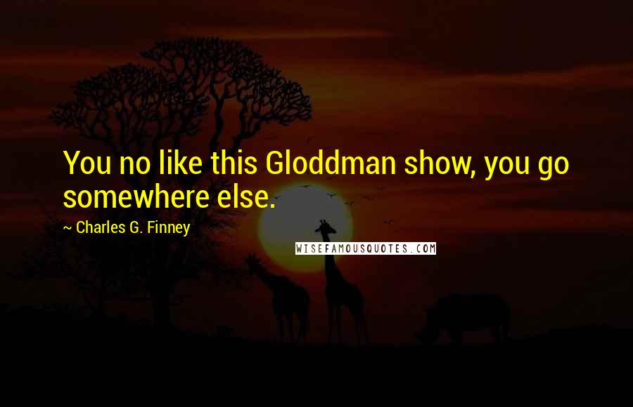 Charles G. Finney Quotes: You no like this Gloddman show, you go somewhere else.