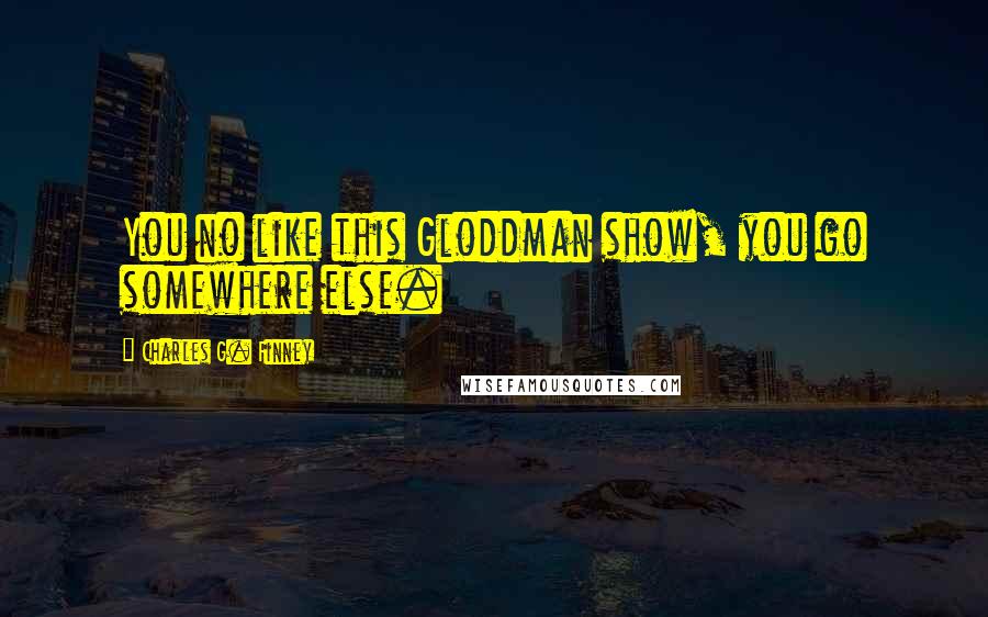 Charles G. Finney Quotes: You no like this Gloddman show, you go somewhere else.