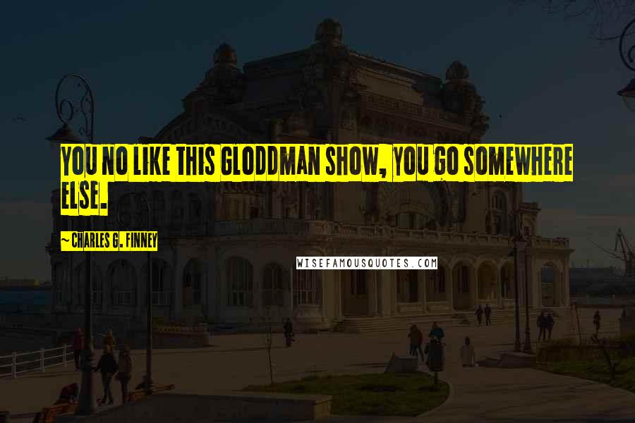 Charles G. Finney Quotes: You no like this Gloddman show, you go somewhere else.