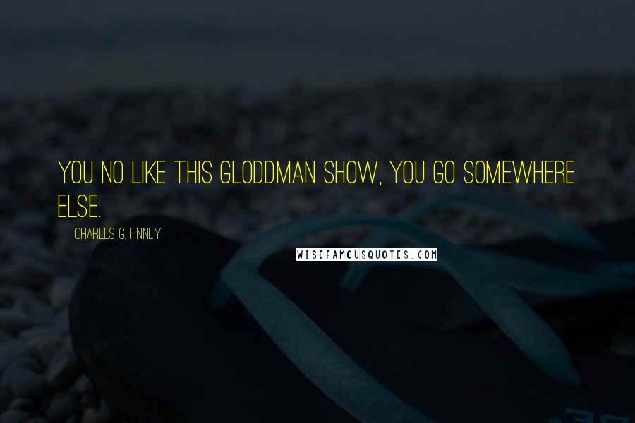 Charles G. Finney Quotes: You no like this Gloddman show, you go somewhere else.