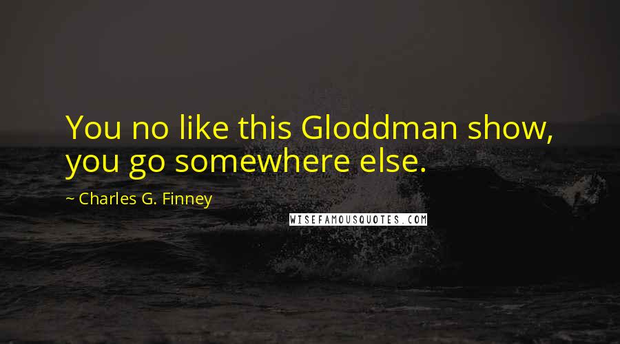Charles G. Finney Quotes: You no like this Gloddman show, you go somewhere else.