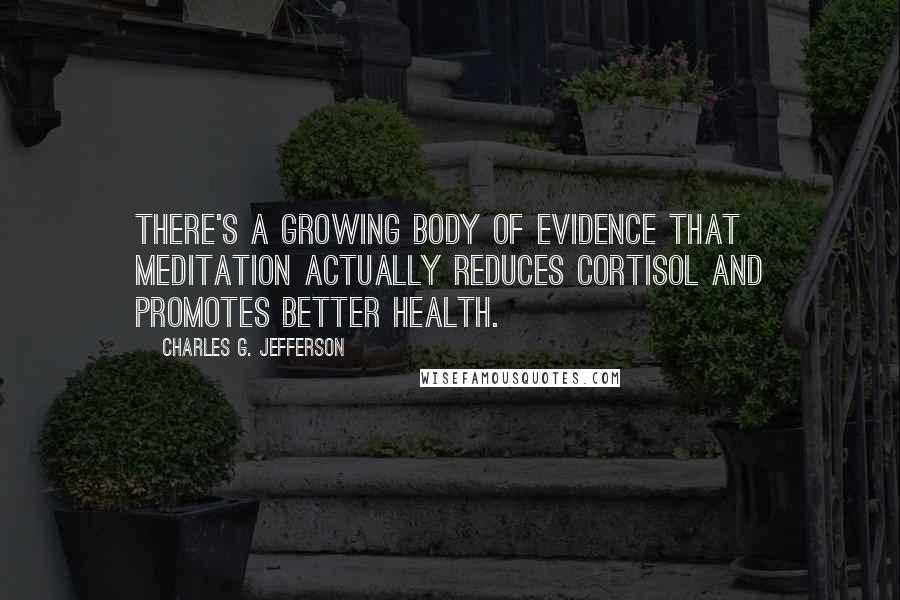 Charles G. Jefferson Quotes: There's a growing body of evidence that meditation actually reduces cortisol and promotes better health.