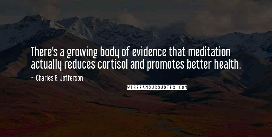 Charles G. Jefferson Quotes: There's a growing body of evidence that meditation actually reduces cortisol and promotes better health.