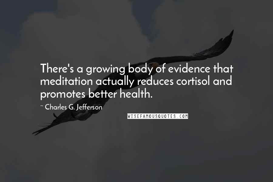 Charles G. Jefferson Quotes: There's a growing body of evidence that meditation actually reduces cortisol and promotes better health.