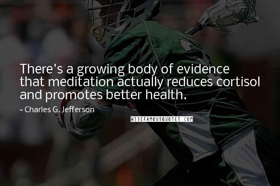 Charles G. Jefferson Quotes: There's a growing body of evidence that meditation actually reduces cortisol and promotes better health.