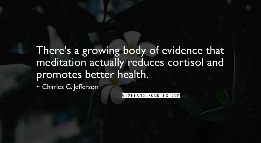 Charles G. Jefferson Quotes: There's a growing body of evidence that meditation actually reduces cortisol and promotes better health.