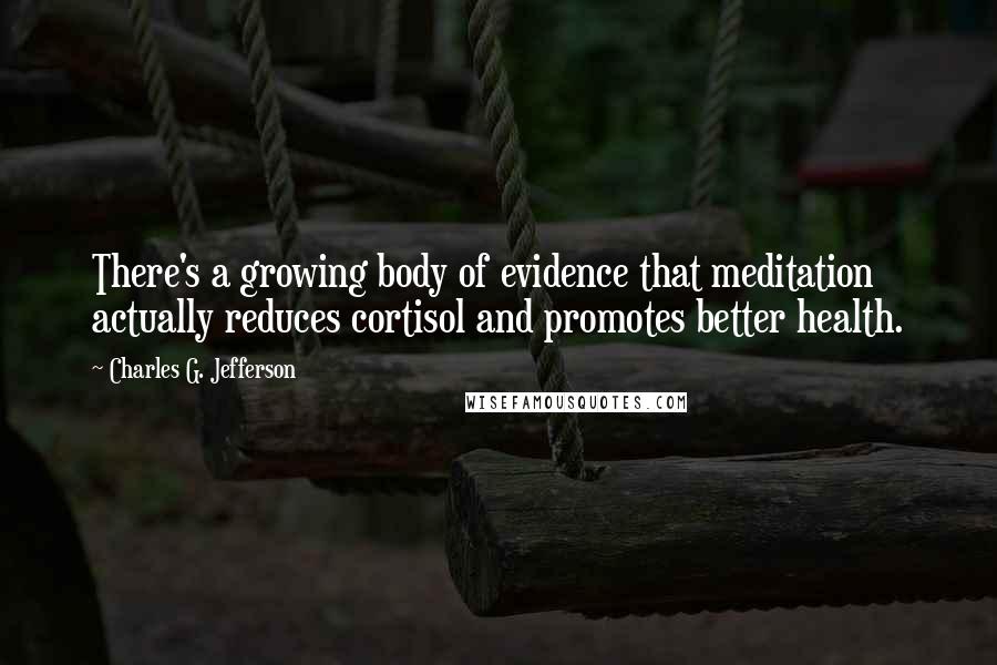 Charles G. Jefferson Quotes: There's a growing body of evidence that meditation actually reduces cortisol and promotes better health.